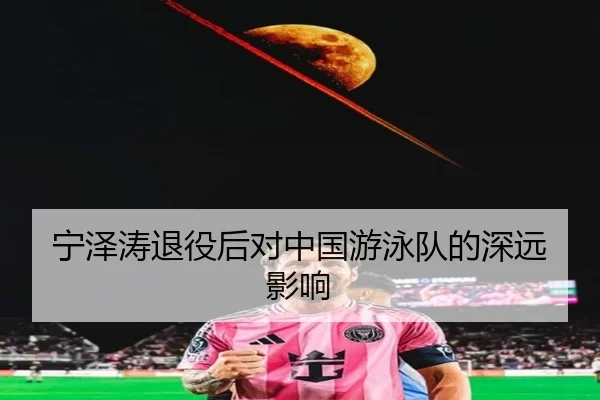 宁泽涛退役后对中国游泳队的深远影响