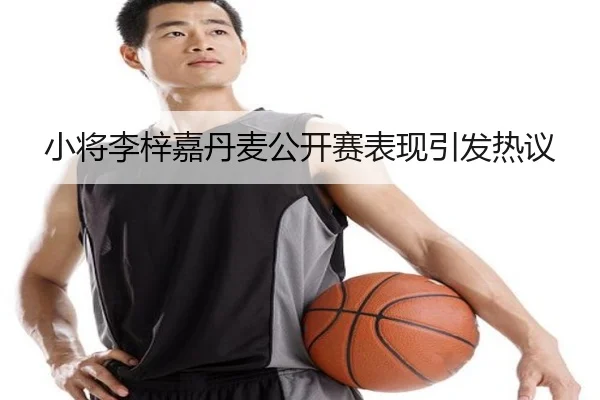 小将李梓嘉丹麦公开赛表现引发热议