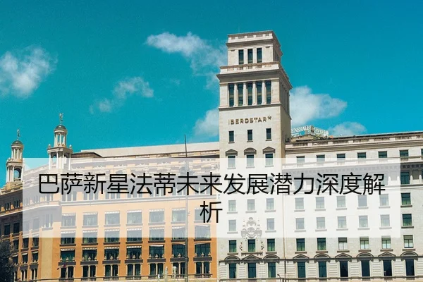 巴萨新星法蒂未来发展潜力深度解析