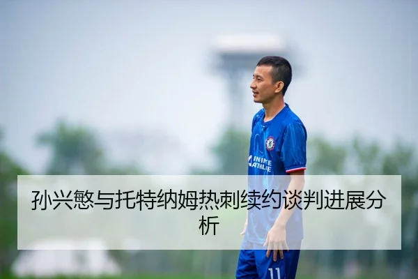 孙兴慜与托特纳姆热刺续约谈判进展分析