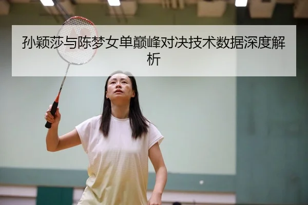 孙颖莎与陈梦女单巅峰对决技术数据深度解析
