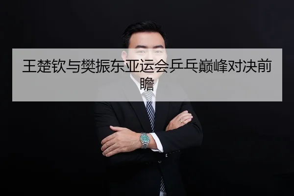 王楚钦与樊振东亚运会乒乓巅峰对决前瞻